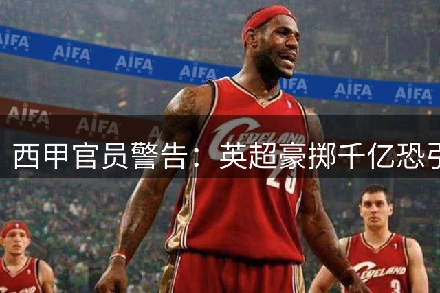 西甲官员警告：英超豪掷千亿恐引发财务危机